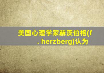 美国心理学家赫茨伯格(f. herzberg)认为